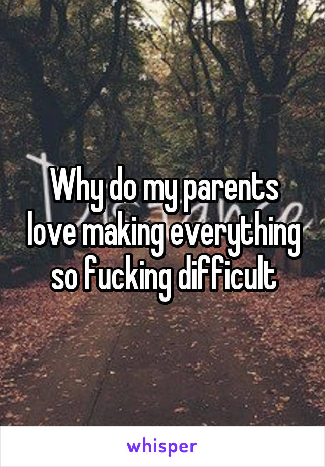 Why do my parents love making everything so fucking difficult