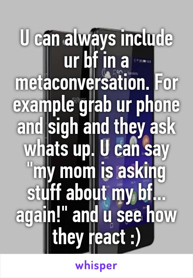 U can always include ur bf in a metaconversation. For example grab ur phone and sigh and they ask whats up. U can say "my mom is asking stuff about my bf... again!" and u see how they react :)