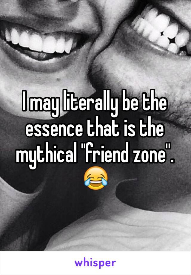 I may literally be the essence that is the mythical "friend zone". 😂