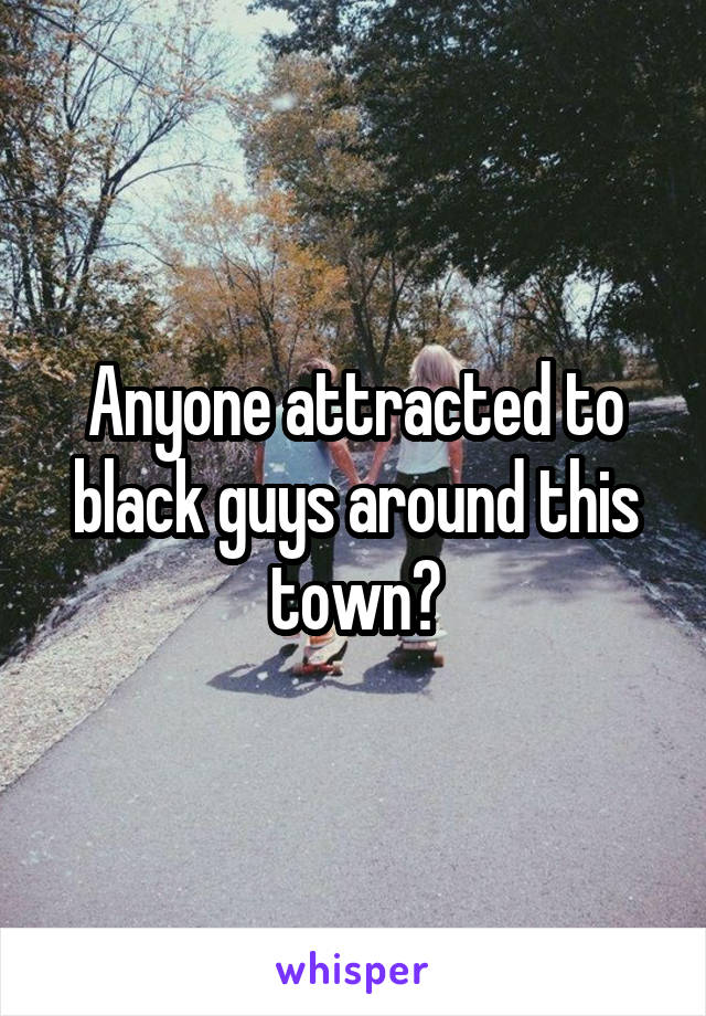 Anyone attracted to black guys around this town?