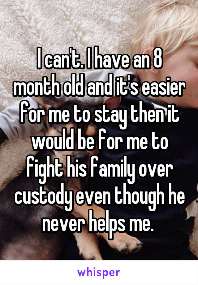 I can't. I have an 8 month old and it's easier for me to stay then it would be for me to fight his family over custody even though he never helps me. 