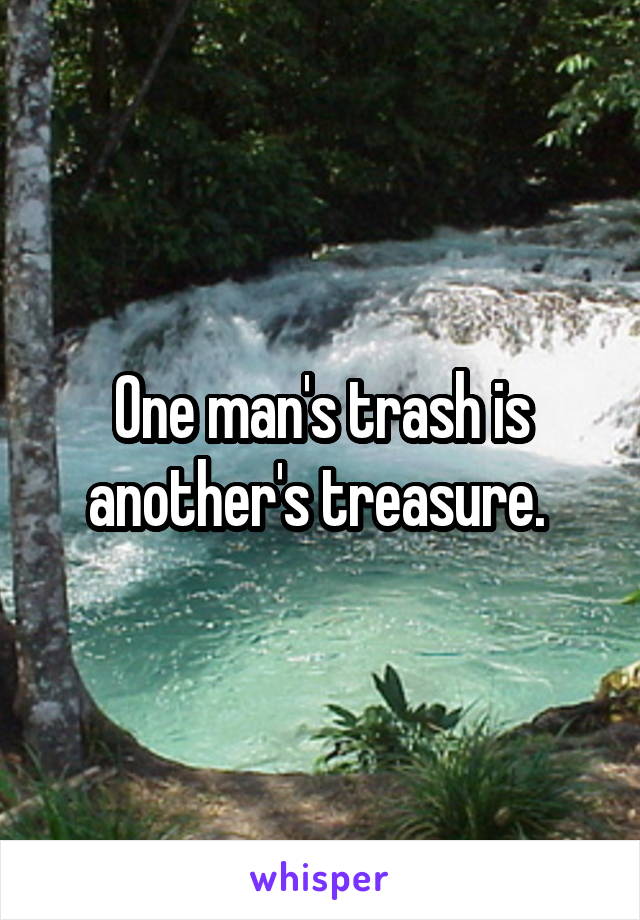 One man's trash is another's treasure. 