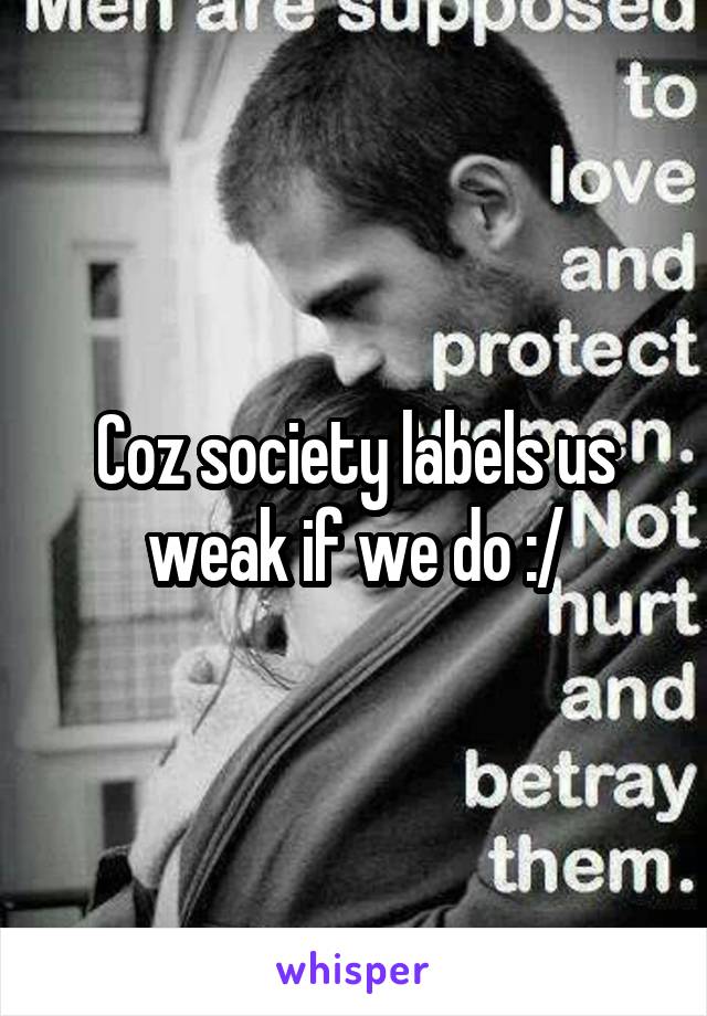 Coz society labels us weak if we do :/