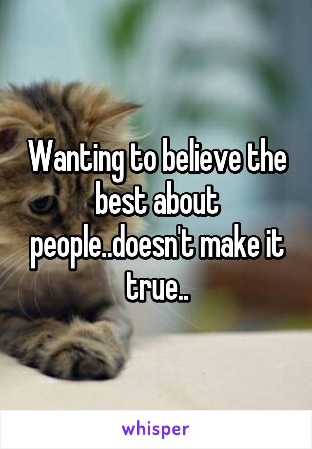 Wanting to believe the best about people..doesn't make it true..