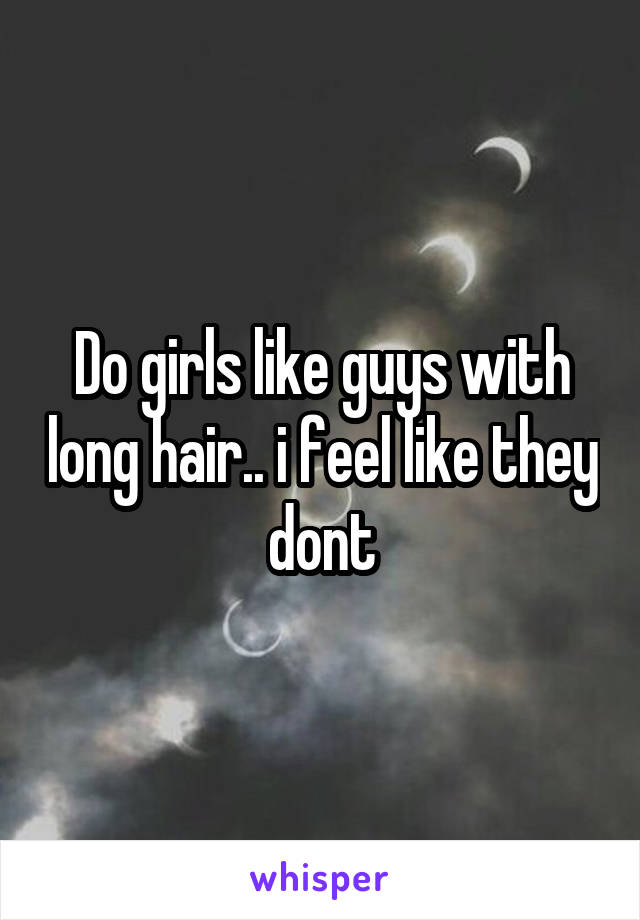 Do girls like guys with long hair.. i feel like they dont