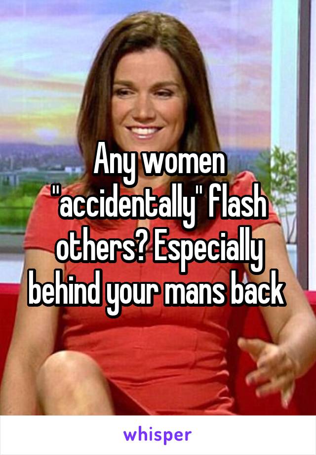 Any women "accidentally" flash others? Especially behind your mans back 