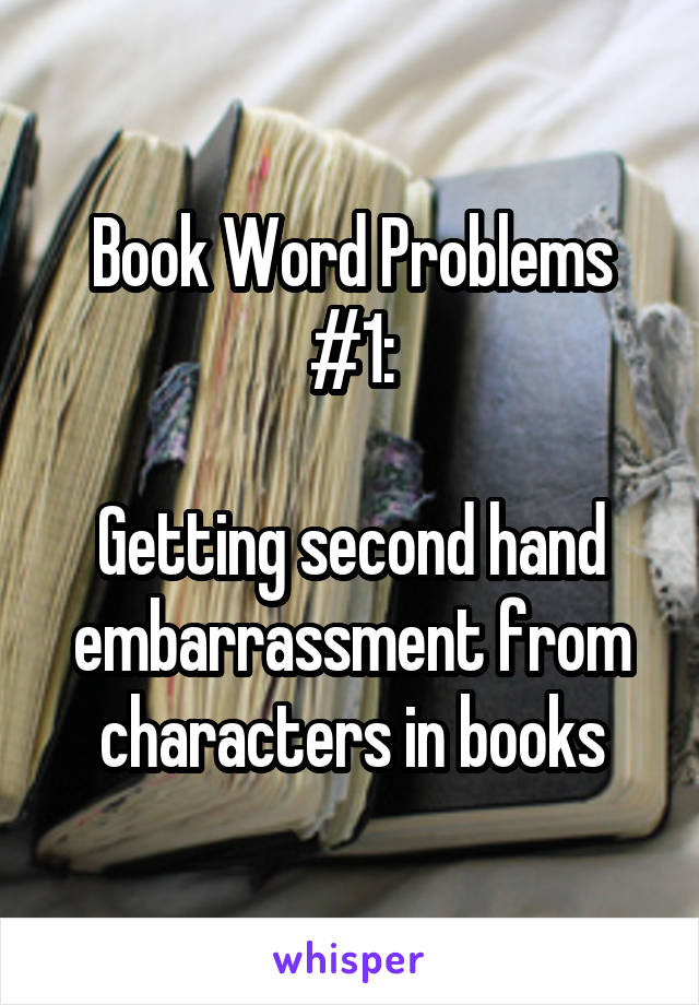 Book Word Problems #1:

Getting second hand embarrassment from characters in books