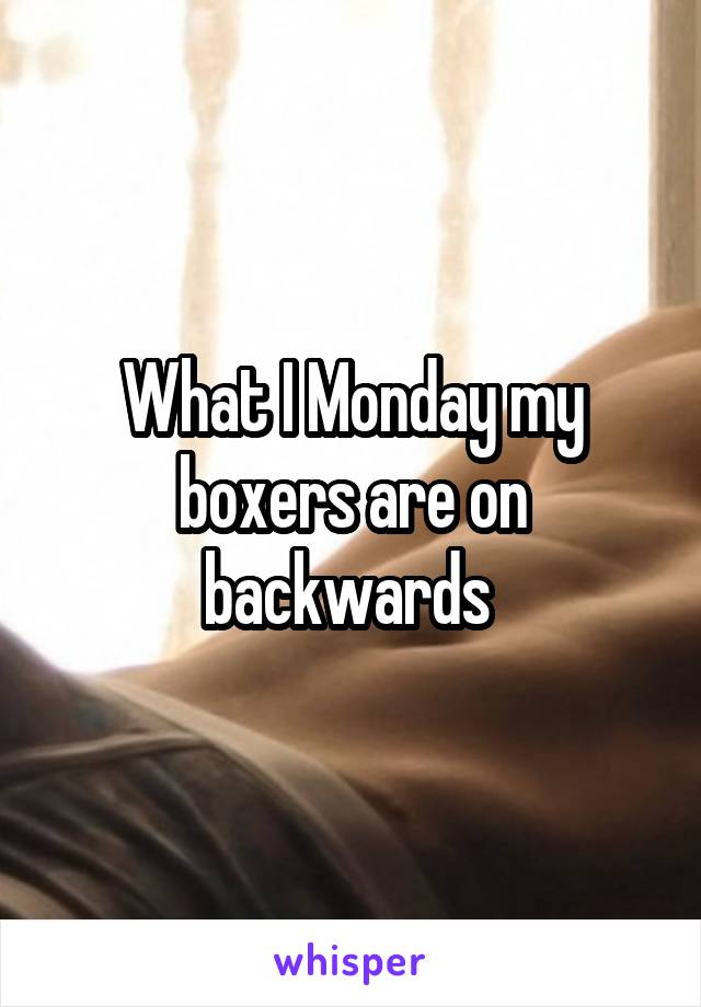 What I Monday my boxers are on backwards 