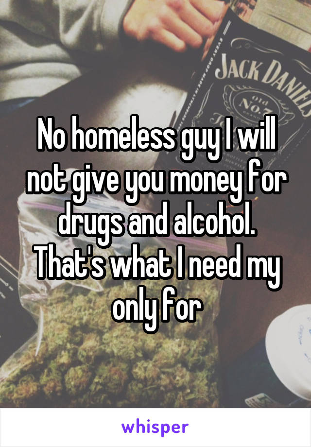 No homeless guy I will not give you money for drugs and alcohol. That's what I need my only for