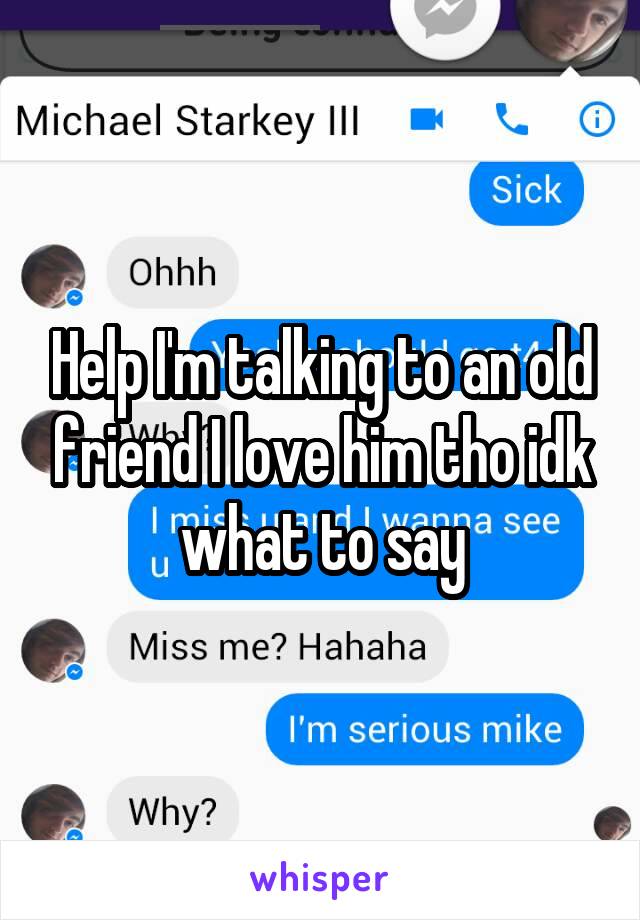 Help I'm talking to an old friend I love him tho idk what to say