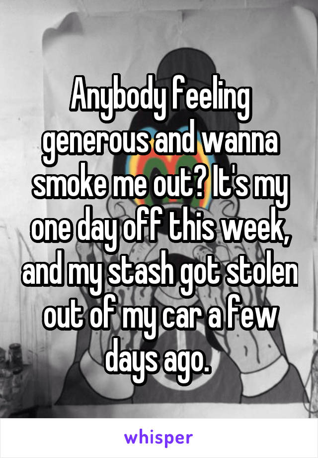 Anybody feeling generous and wanna smoke me out? It's my one day off this week, and my stash got stolen out of my car a few days ago. 