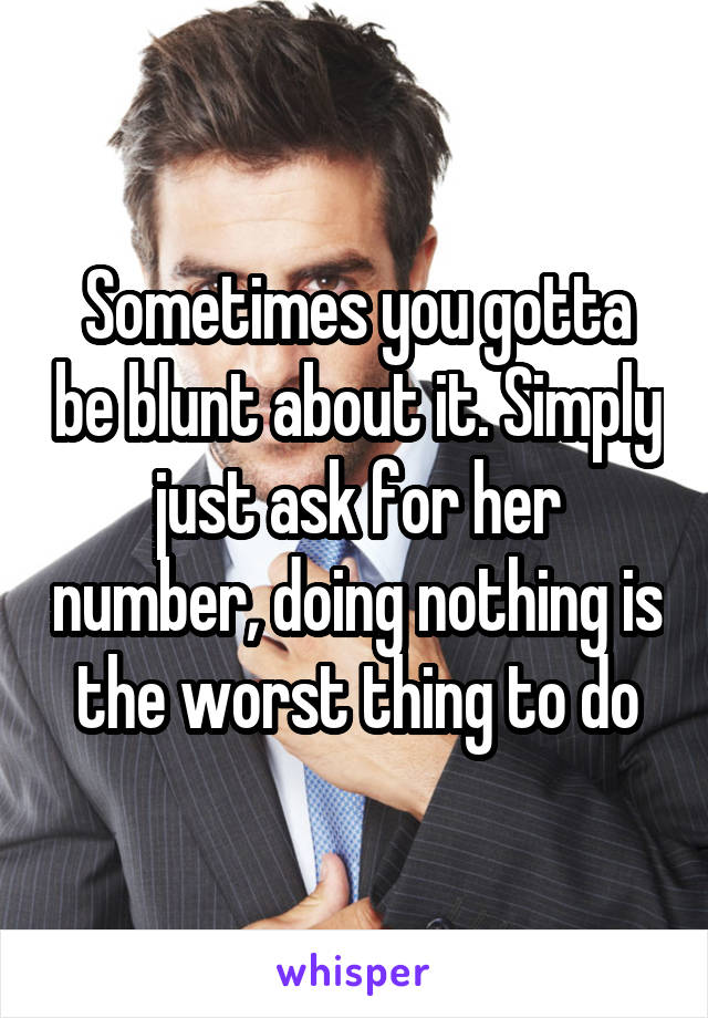 Sometimes you gotta be blunt about it. Simply just ask for her number, doing nothing is the worst thing to do