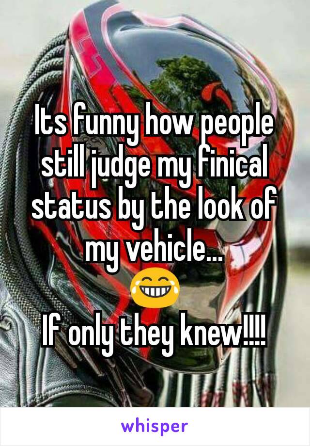 Its funny how people still judge my finical status by the look of my vehicle...
😂
If only they knew!!!!