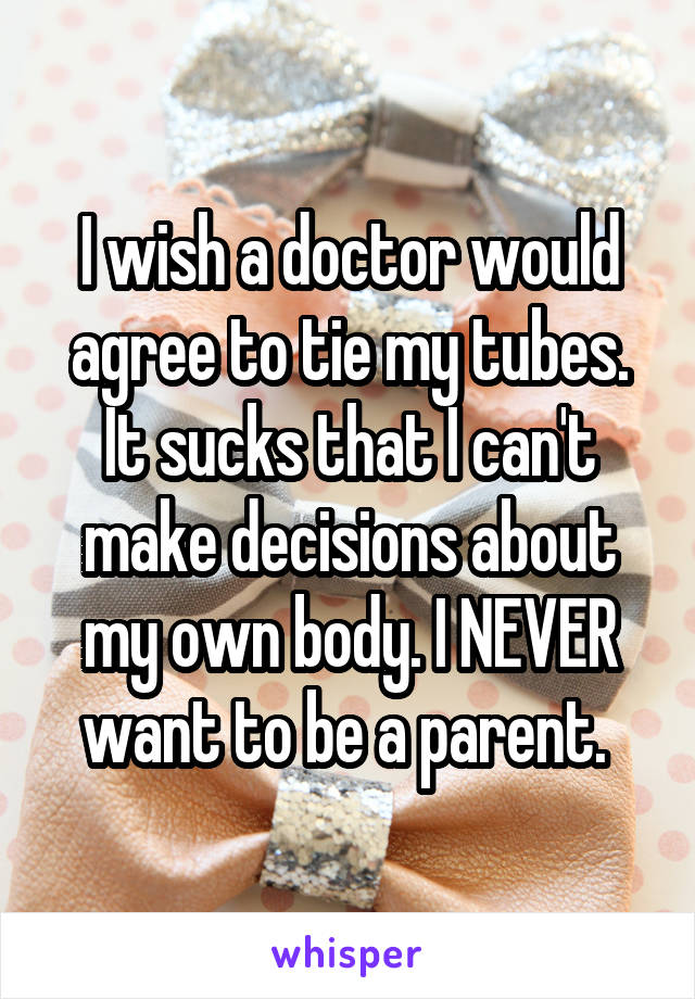 I wish a doctor would agree to tie my tubes. It sucks that I can't make decisions about my own body. I NEVER want to be a parent. 