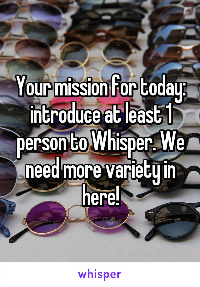 Your mission for today: introduce at least 1 person to Whisper. We need more variety in here!