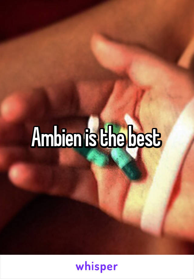 Ambien is the best 