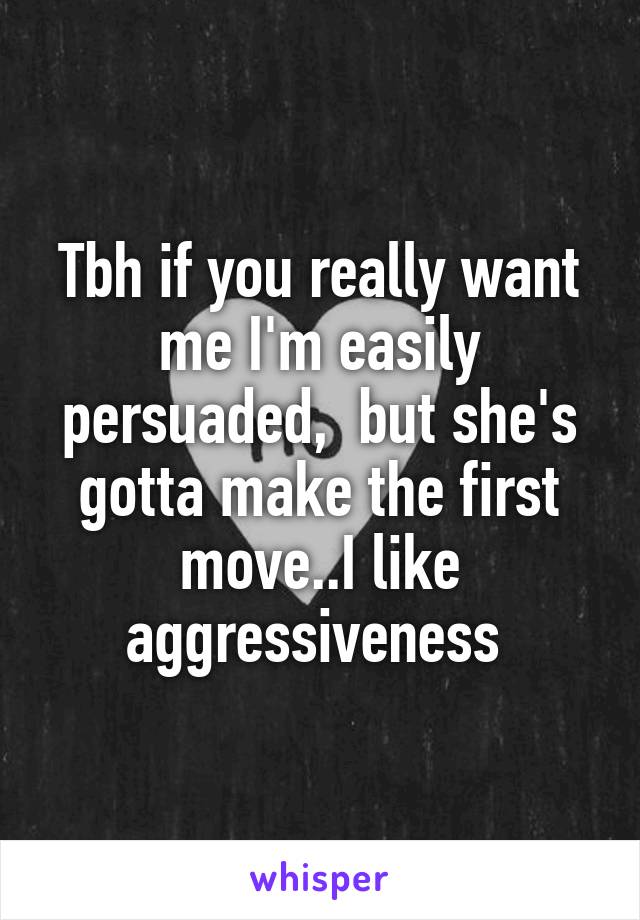 Tbh if you really want me I'm easily persuaded,  but she's gotta make the first move..I like aggressiveness 