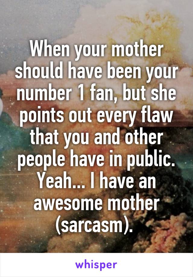 When your mother should have been your number 1 fan, but she points out every flaw that you and other people have in public.
Yeah... I have an awesome mother (sarcasm). 