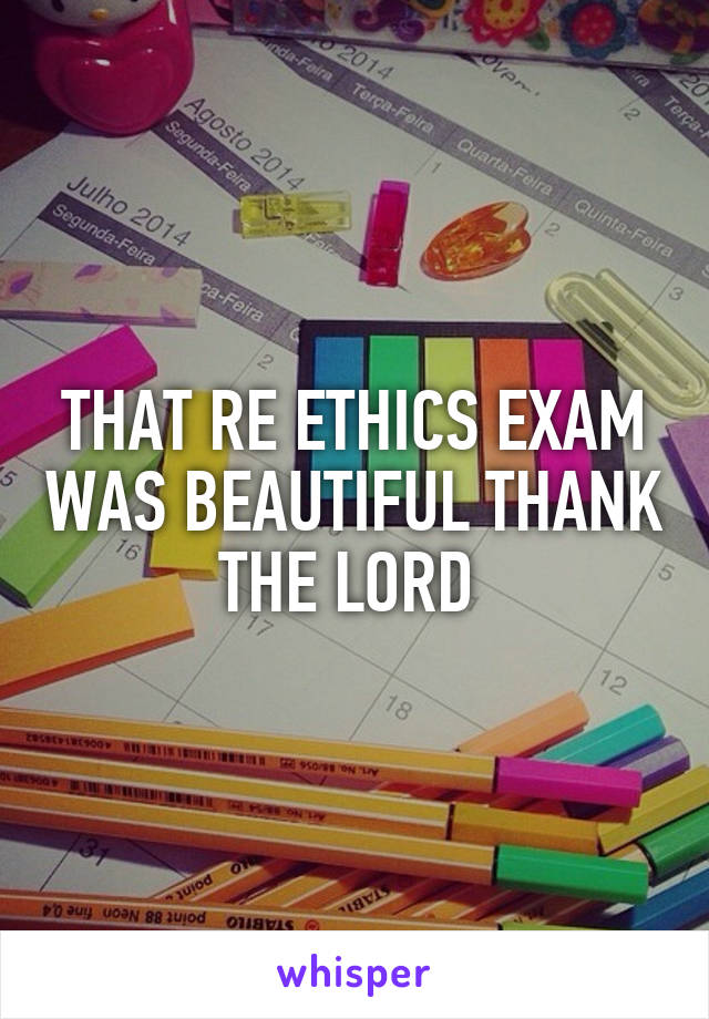 THAT RE ETHICS EXAM WAS BEAUTIFUL THANK THE LORD 