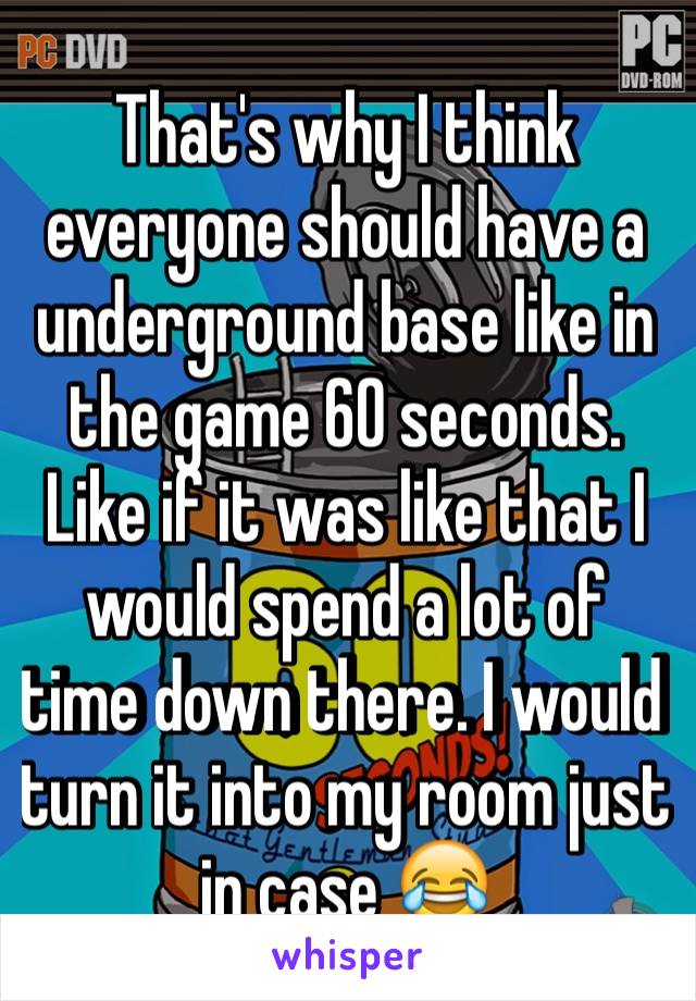 That's why I think everyone should have a underground base like in the game 60 seconds. Like if it was like that I would spend a lot of time down there. I would turn it into my room just in case 😂