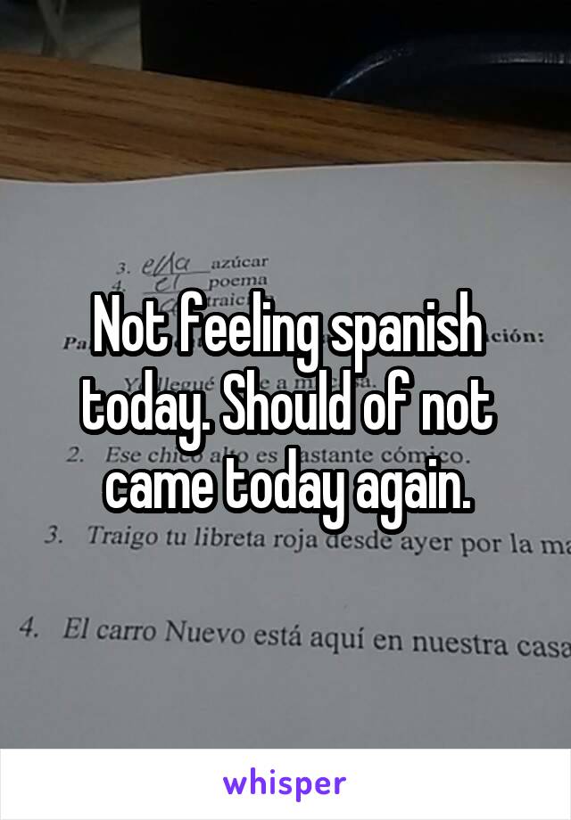 Not feeling spanish today. Should of not came today again.