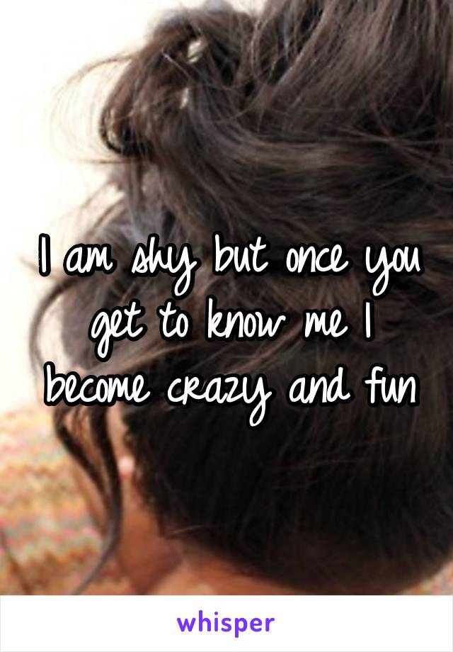 I am shy but once you get to know me I become crazy and fun