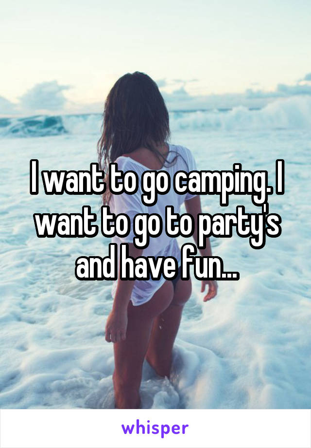 I want to go camping. I want to go to party's and have fun...