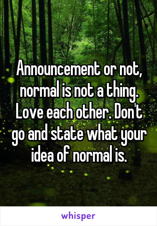 Announcement or not, normal is not a thing. Love each other. Don't go and state what your idea of normal is.