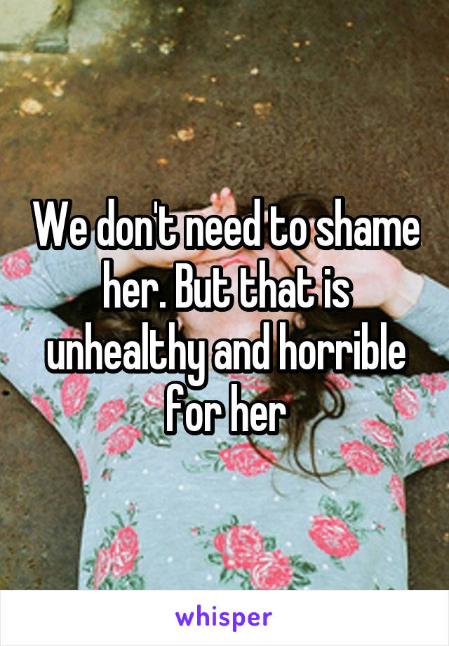 We don't need to shame her. But that is unhealthy and horrible for her