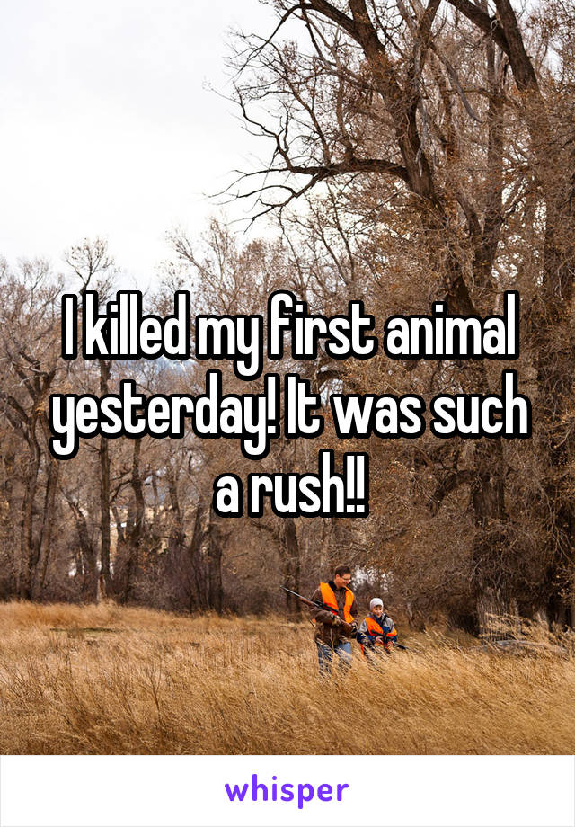 I killed my first animal yesterday! It was such a rush!!