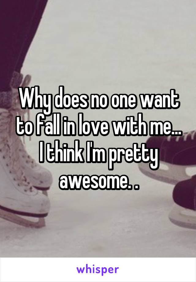 Why does no one want to fall in love with me... I think I'm pretty awesome. .