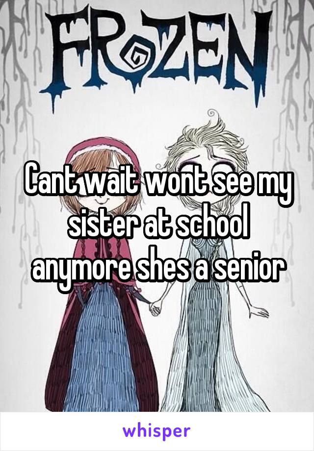 Cant wait wont see my sister at school anymore shes a senior