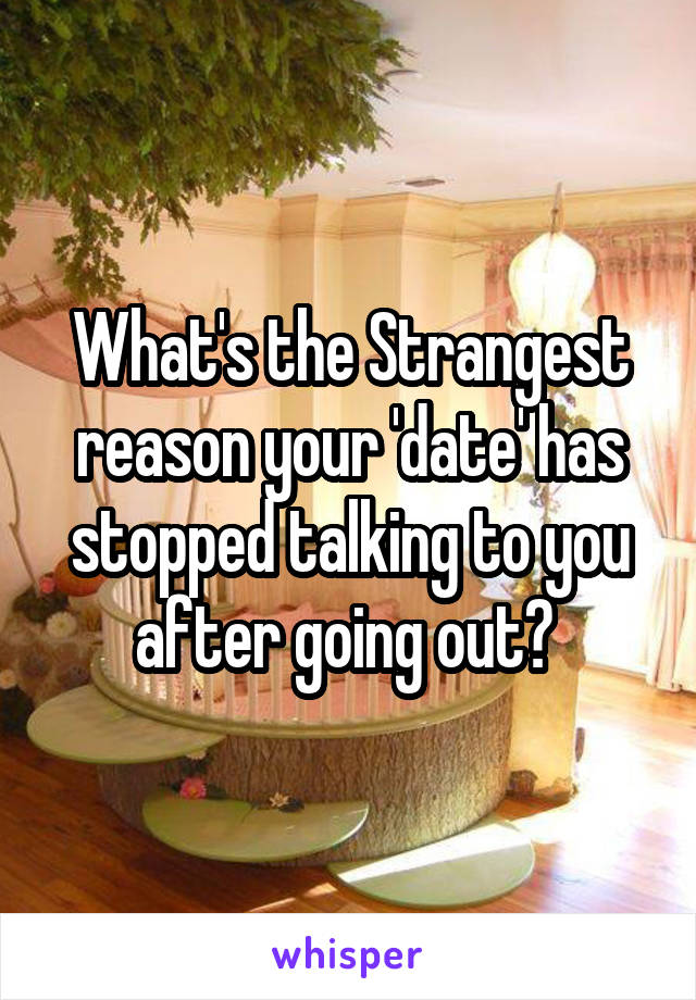 What's the Strangest reason your 'date' has stopped talking to you after going out? 