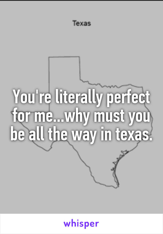 You're literally perfect for me...why must you be all the way in texas.