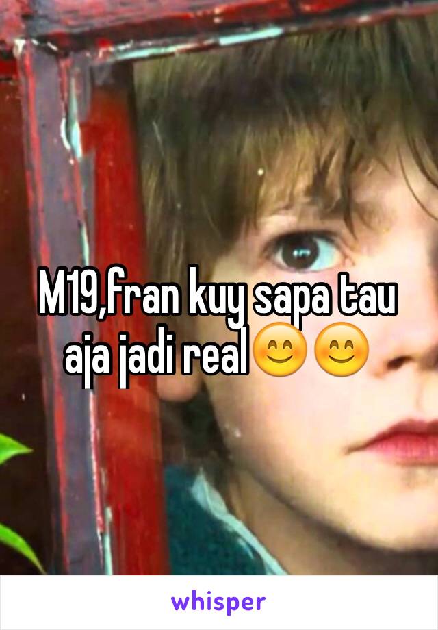 M19,fran kuy sapa tau aja jadi real😊😊