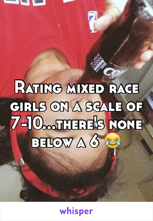 Rating mixed race girls on a scale of 7-10...there's none below a 6 😂