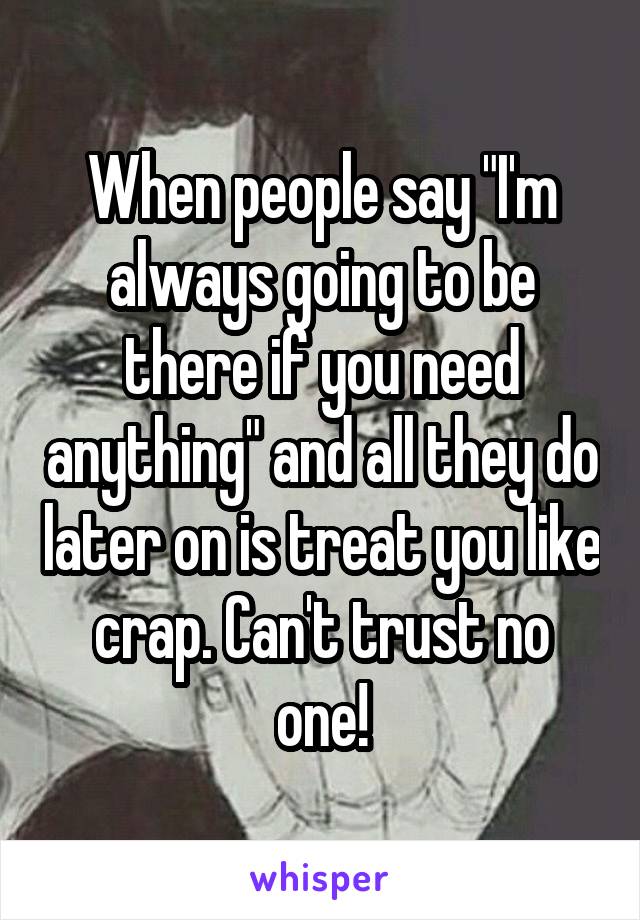 When people say "I'm always going to be there if you need anything" and all they do later on is treat you like crap. Can't trust no one!