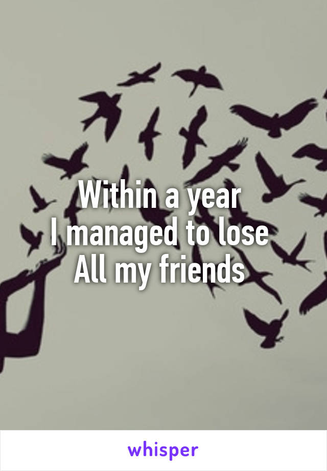 Within a year 
I managed to lose 
All my friends 