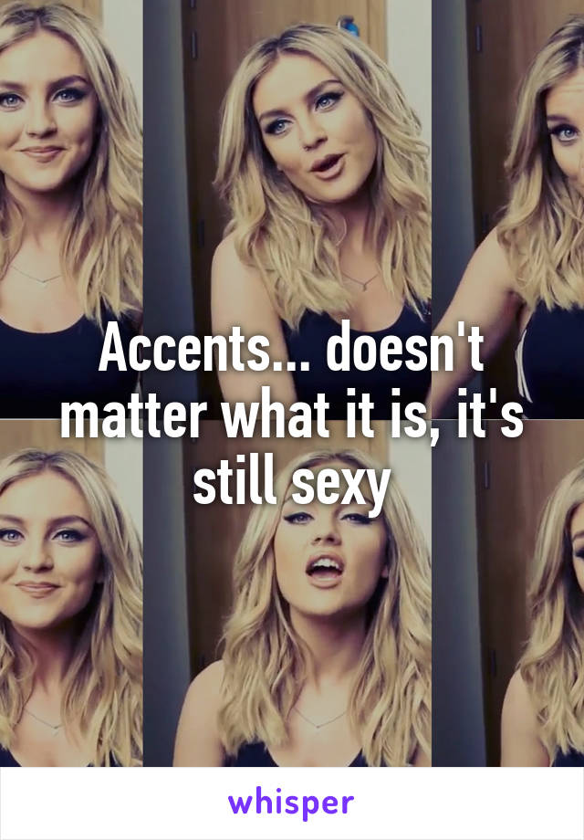 Accents... doesn't matter what it is, it's still sexy