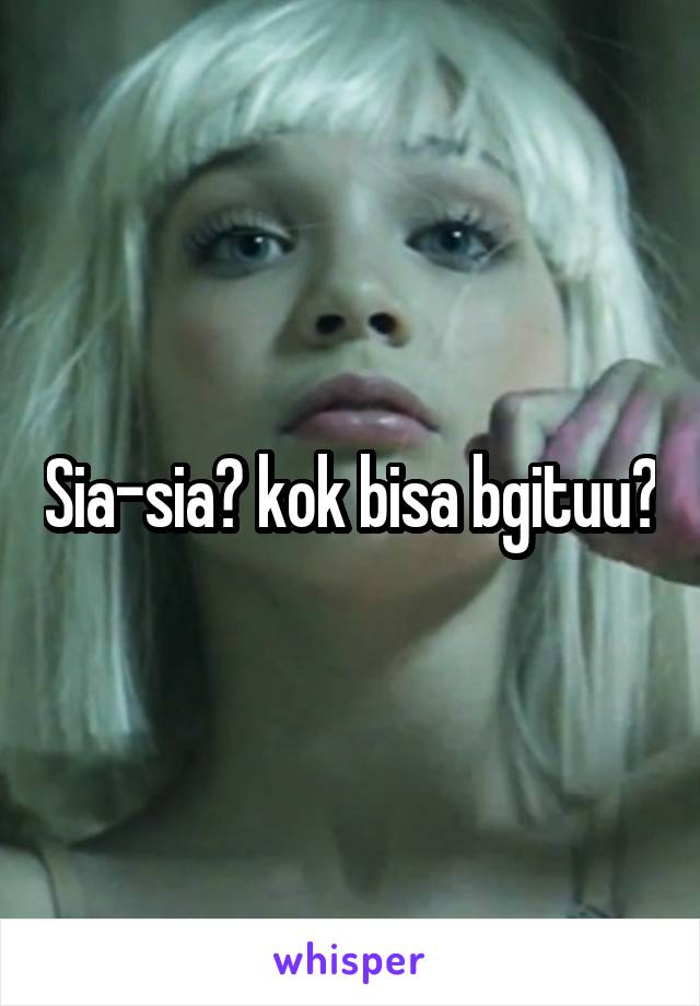 Sia-sia? kok bisa bgituu?