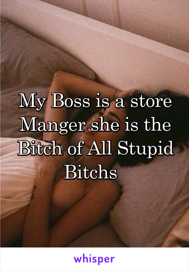 My Boss is a store Manger she is the Bitch of All Stupid Bitchs  