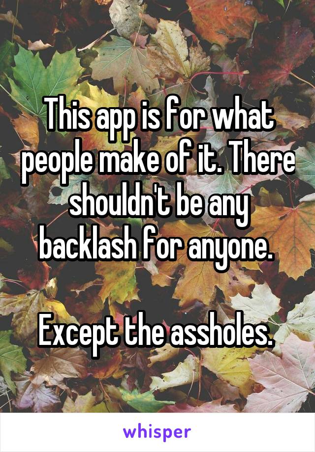 This app is for what people make of it. There shouldn't be any backlash for anyone. 

Except the assholes. 