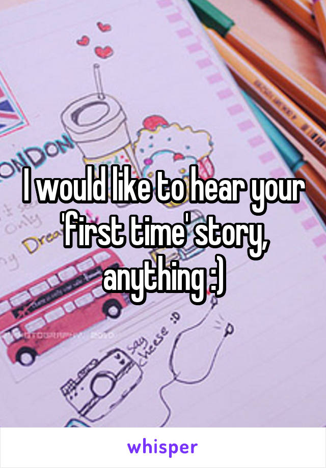 I would like to hear your 'first time' story, anything :)