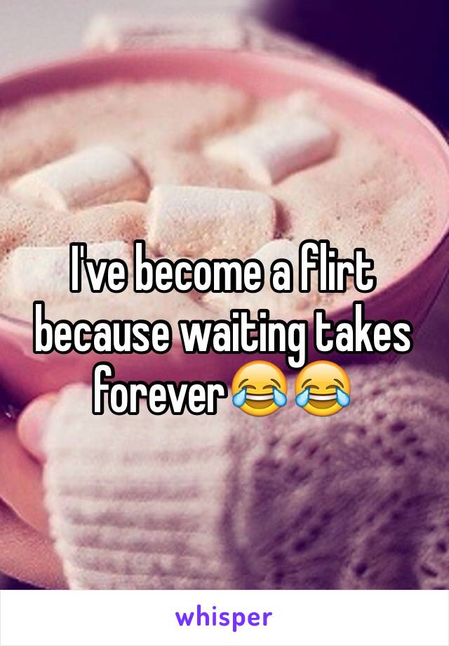 I've become a flirt because waiting takes forever😂😂