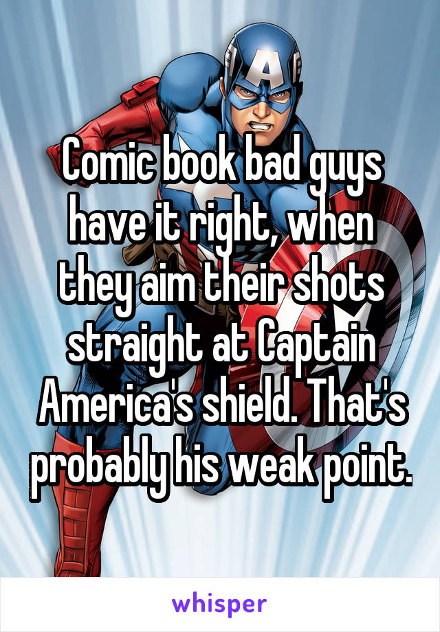 Comic book bad guys have it right, when they aim their shots straight at Captain America's shield. That's probably his weak point.