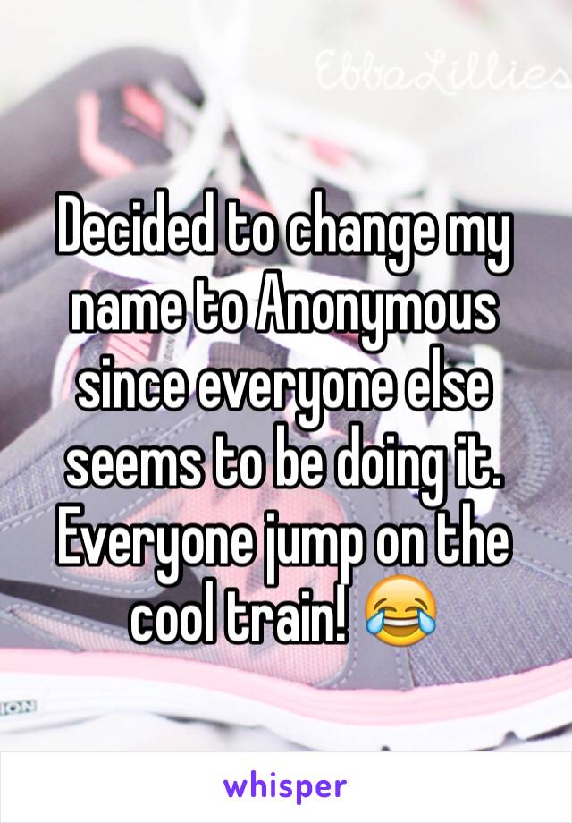 Decided to change my name to Anonymous since everyone else seems to be doing it. Everyone jump on the cool train! 😂