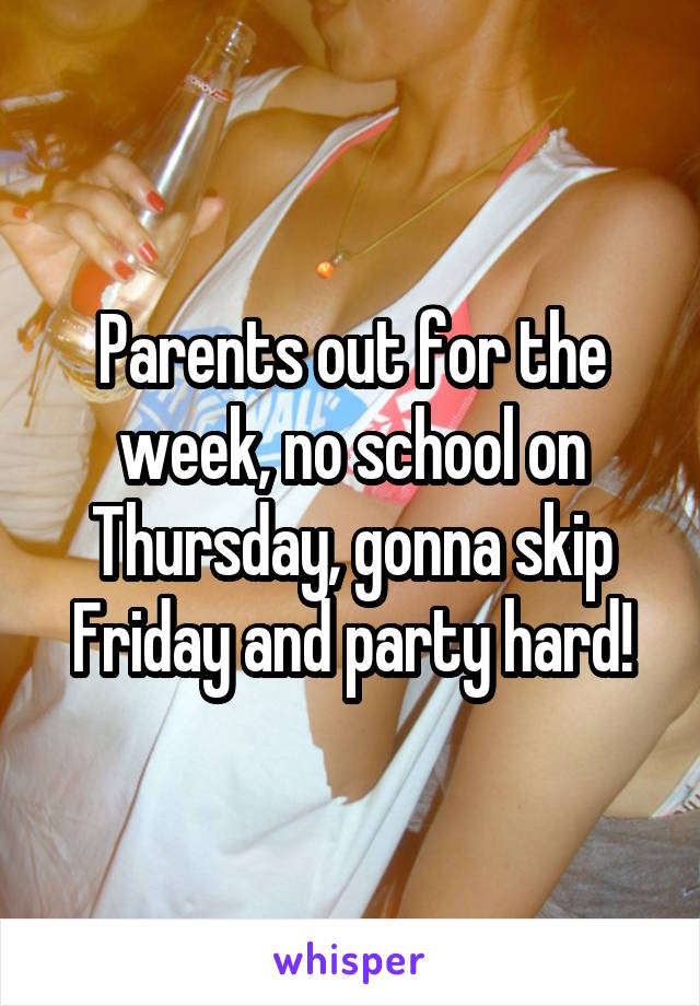 Parents out for the week, no school on Thursday, gonna skip Friday and party hard!