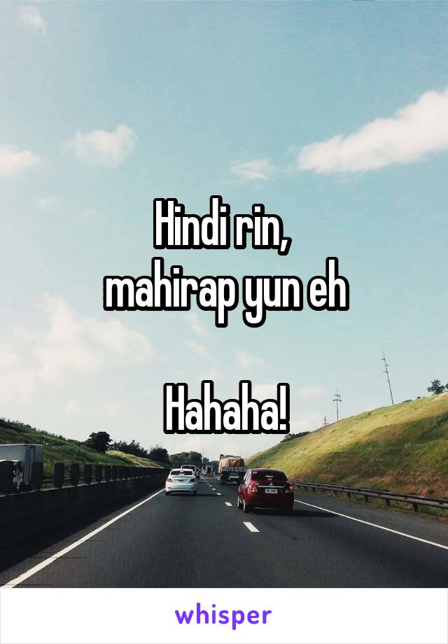 Hindi rin, 
mahirap yun eh

Hahaha!