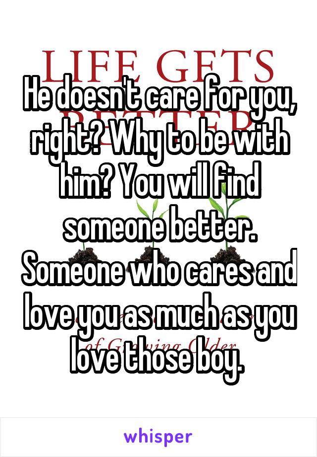 He doesn't care for you, right? Why to be with him? You will find someone better. Someone who cares and love you as much as you love those boy. 