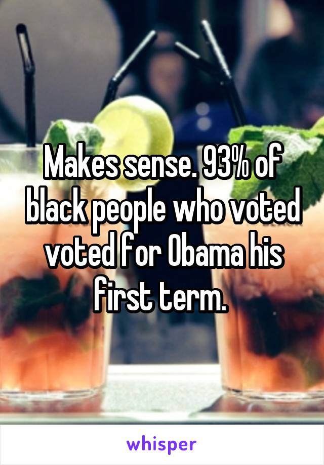 Makes sense. 93% of black people who voted voted for Obama his first term. 
